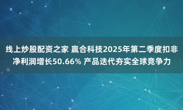 线上炒股配资之家 赢合科技2025年第二季度扣非净利润增长50.66% 产品迭代夯实全球竞争力