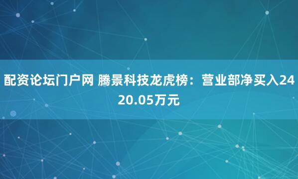 配资论坛门户网 腾景科技龙虎榜：营业部净买入2420.05万元