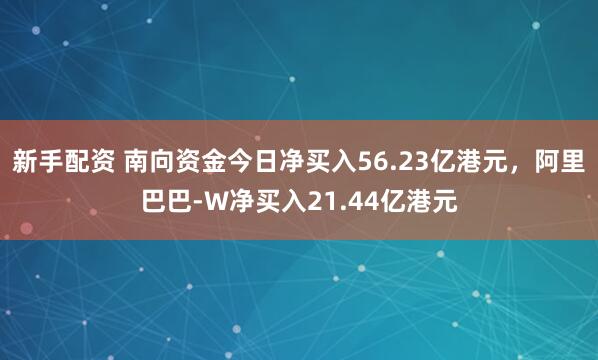 新手配资 南向资金今日净买入56.23亿港元，阿里巴巴-W净买入21.44亿港元