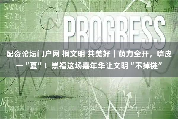 配资论坛门户网 桐文明 共美好｜萌力全开，嗨皮一“夏”！崇福这场嘉年华让文明“不掉链”