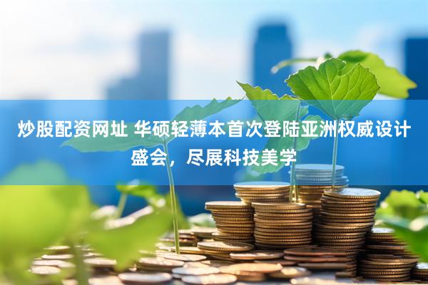 炒股配资网址 华硕轻薄本首次登陆亚洲权威设计盛会，尽展科技美学