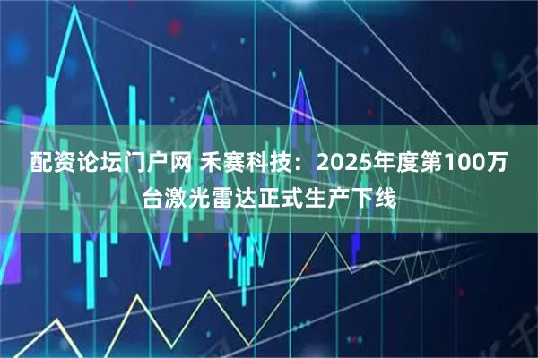 配资论坛门户网 禾赛科技：2025年度第100万台激光雷达正式生产下线