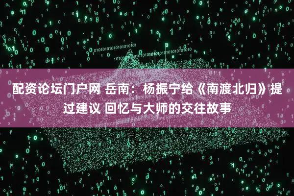 配资论坛门户网 岳南：杨振宁给《南渡北归》提过建议 回忆与大师的交往故事