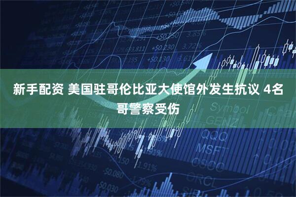 新手配资 美国驻哥伦比亚大使馆外发生抗议 4名哥警察受伤