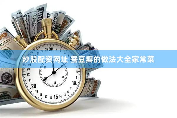 炒股配资网址 蚕豆瓣的做法大全家常菜