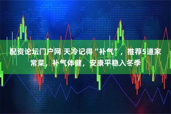 配资论坛门户网 天冷记得“补气”，推荐5道家常菜，补气体健，安康平稳入冬季