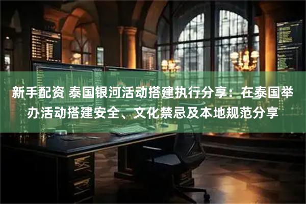 新手配资 泰国银河活动搭建执行分享：在泰国举办活动搭建安全、文化禁忌及本地规范分享
