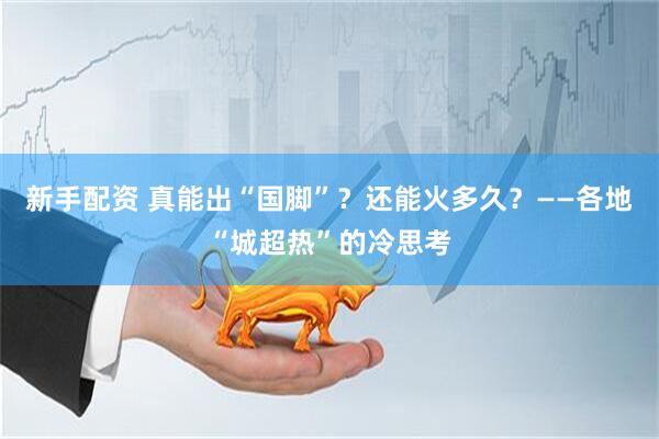 新手配资 真能出“国脚”？还能火多久？——各地“城超热”的冷思考