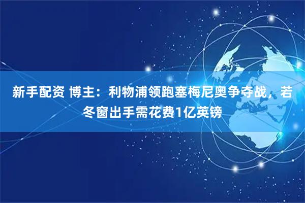 新手配资 博主：利物浦领跑塞梅尼奥争夺战，若冬窗出手需花费1亿英镑