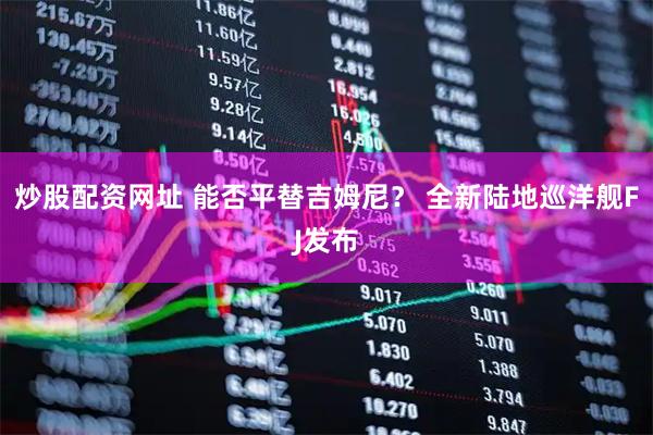炒股配资网址 能否平替吉姆尼？ 全新陆地巡洋舰FJ发布