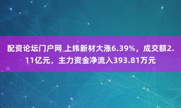 配资论坛门户网 上纬新材大涨6.39%，成交额2.11亿元，主力资金净流入393.81万元