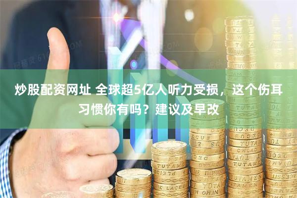炒股配资网址 全球超5亿人听力受损，这个伤耳习惯你有吗？建议及早改