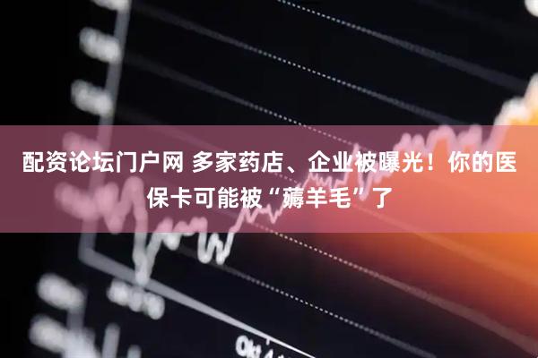 配资论坛门户网 多家药店、企业被曝光！你的医保卡可能被“薅羊毛”了