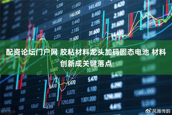 配资论坛门户网 胶粘材料龙头加码固态电池 材料创新成关键落点