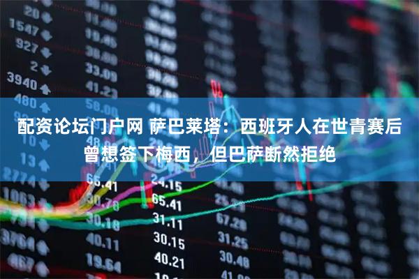配资论坛门户网 萨巴莱塔：西班牙人在世青赛后曾想签下梅西，但巴萨断然拒绝