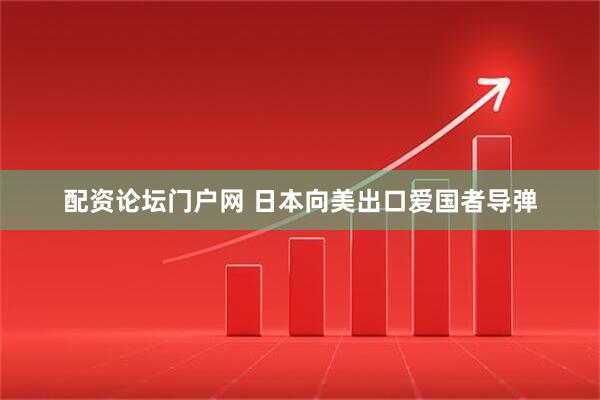 配资论坛门户网 日本向美出口爱国者导弹