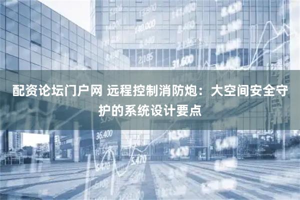 配资论坛门户网 远程控制消防炮：大空间安全守护的系统设计要点