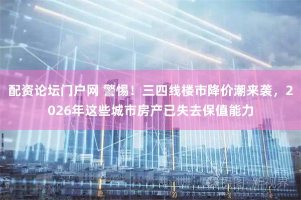 配资论坛门户网 警惕！三四线楼市降价潮来袭，2026年这些城市房产已失去保值能力