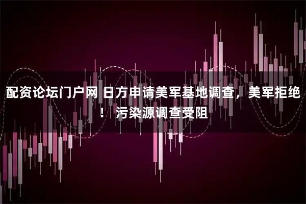 配资论坛门户网 日方申请美军基地调查，美军拒绝！ 污染源调查受阻