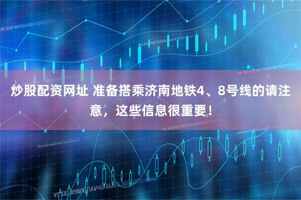 炒股配资网址 准备搭乘济南地铁4、8号线的请注意，这些信息很重要！