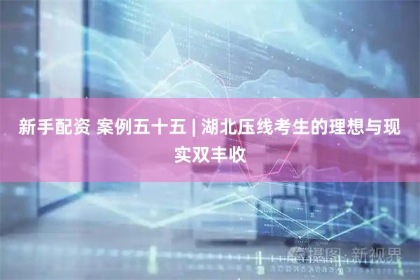 新手配资 案例五十五 | 湖北压线考生的理想与现实双丰收