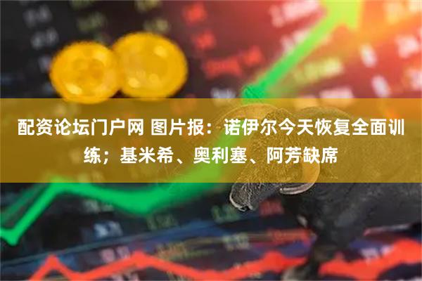 配资论坛门户网 图片报：诺伊尔今天恢复全面训练；基米希、奥利塞、阿芳缺席