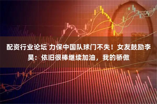 配资行业论坛 力保中国队球门不失！女友鼓励李昊：依旧很棒继续加油，我的骄傲