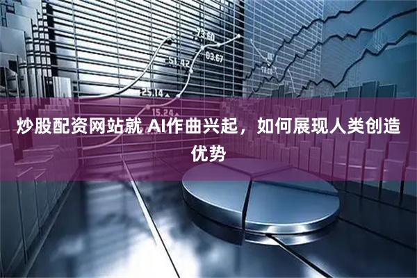 炒股配资网站就 AI作曲兴起，如何展现人类创造优势