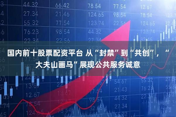 国内前十股票配资平台 从“封禁”到“共创”，“大夫山画马”展现公共服务诚意