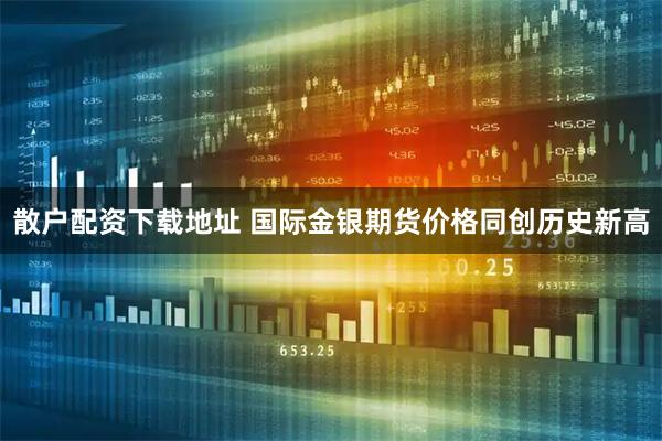 散户配资下载地址 国际金银期货价格同创历史新高