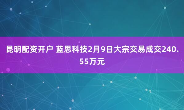 昆明配资开户 蓝思科技2月9日大宗交易成交240.55万元