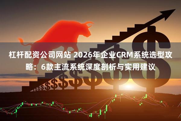 杠杆配资公司网站 2026年企业CRM系统选型攻略：6款主流系统深度剖析与实用建议