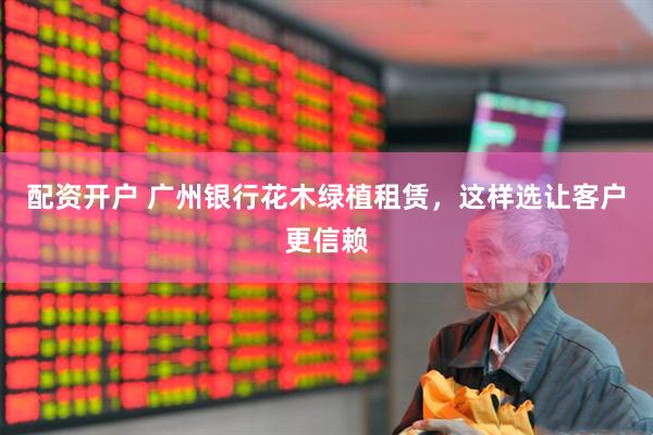 配资开户 广州银行花木绿植租赁，这样选让客户更信赖