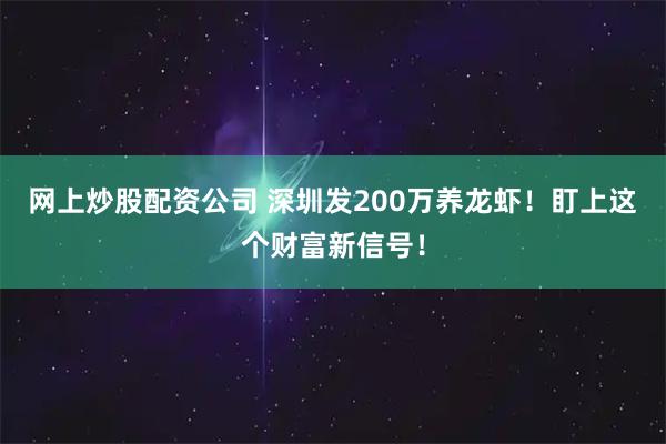 网上炒股配资公司 深圳发200万养龙虾！盯上这个财富新信号！