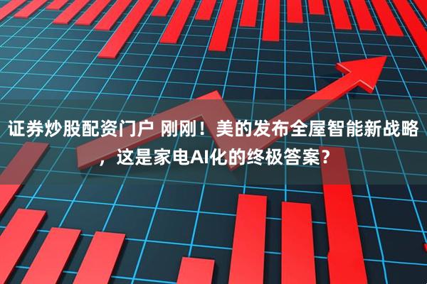 证券炒股配资门户 刚刚！美的发布全屋智能新战略，这是家电AI化的终极答案？