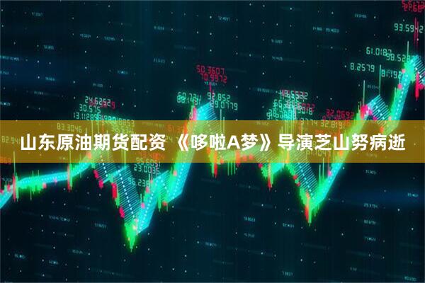 山东原油期货配资 《哆啦A梦》导演芝山努病逝