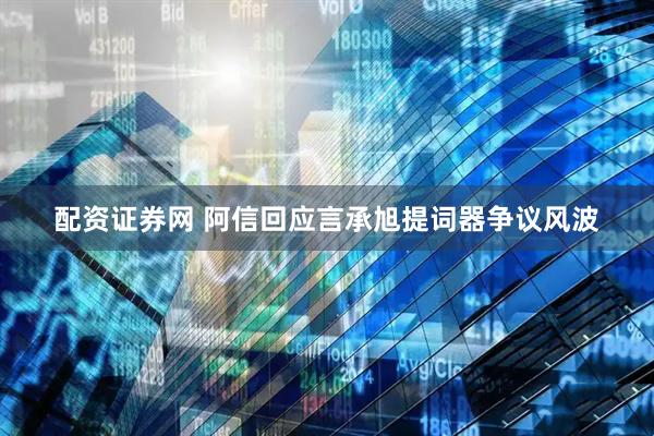 配资证券网 阿信回应言承旭提词器争议风波