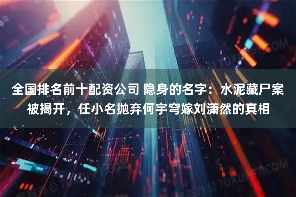全国排名前十配资公司 隐身的名字：水泥藏尸案被揭开，任小名抛弃何宇穹嫁刘潇然的真相