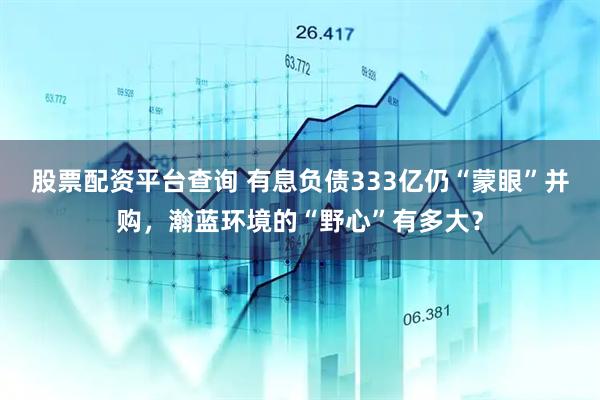 股票配资平台查询 有息负债333亿仍“蒙眼”并购，瀚蓝环境的“野心”有多大？
