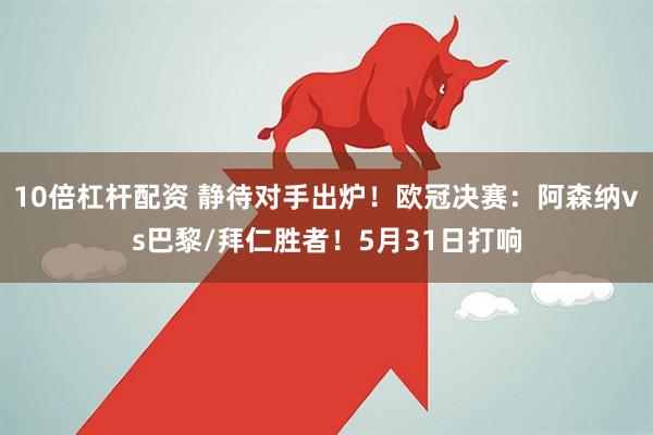 10倍杠杆配资 静待对手出炉！欧冠决赛：阿森纳vs巴黎/拜仁胜者！5月31日打响