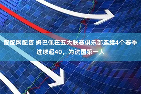 配配网配资 姆巴佩在五大联赛俱乐部连续4个赛季进球超40，为法国第一人