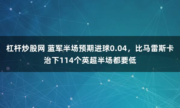 杠杆炒股网 蓝军半场预期进球0.04，比马雷斯卡治下114个英超半场都要低