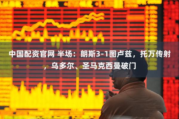 中国配资官网 半场：朗斯3-1图卢兹，托万传射，乌多尔、圣马克西曼破门