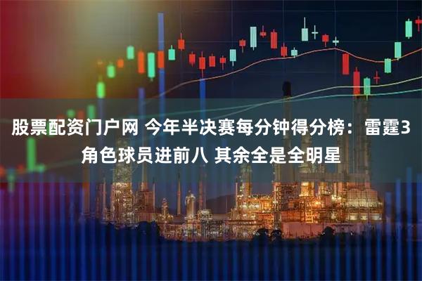 股票配资门户网 今年半决赛每分钟得分榜：雷霆3角色球员进前八 其余全是全明星