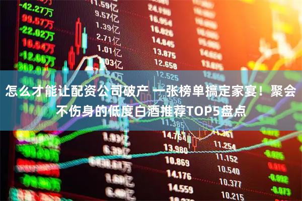 怎么才能让配资公司破产 一张榜单搞定家宴！聚会不伤身的低度白酒推荐TOP5盘点