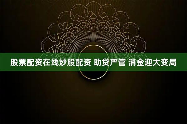 股票配资在线炒股配资 助贷严管 消金迎大变局