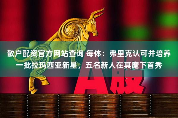 散户配资官方网站查询 每体：弗里克认可并培养一批拉玛西亚新星，五名新人在其麾下首秀