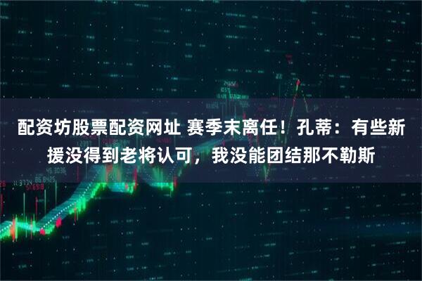 配资坊股票配资网址 赛季末离任！孔蒂：有些新援没得到老将认可，我没能团结那不勒斯