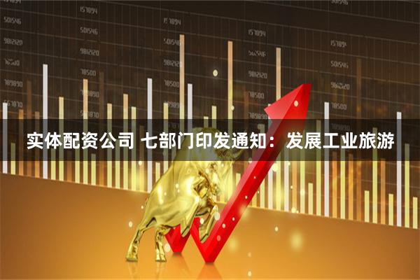 实体配资公司 七部门印发通知：发展工业旅游
