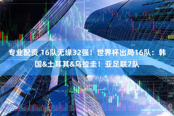 专业配资 16队无缘32强！世界杯出局16队：韩国&土耳其&乌拉圭！亚足联7队